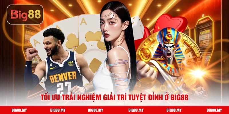 Tối ưu trải nghiệm giải trí tuyệt đỉnh ở Big88