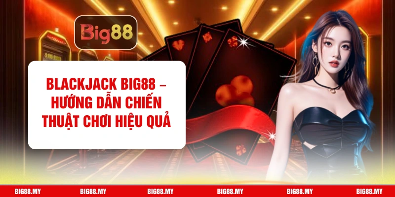 Blackjack Big88 – Hướng Dẫn Chiến Thuật Chơi Hiệu Quả