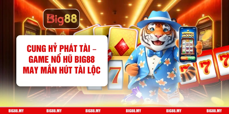 Cung Hỷ Phát Tài – Game Nổ Hũ Big88 May Mắn Hút Tài Lộc