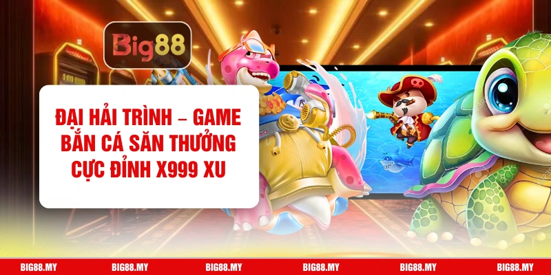 Đại Hải Trình – Game Bắn Cá Săn Thưởng Cực Đỉnh x999 Xu