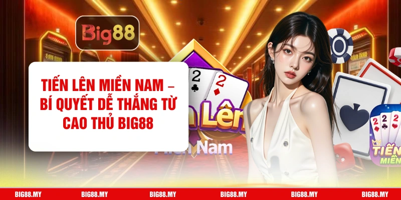 Tiến Lên Miền Nam – Bí Quyết Dễ Thắng Từ Cao Thủ Big88